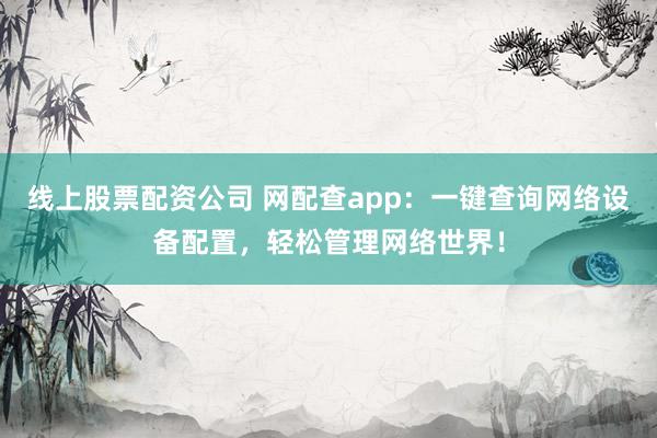 线上股票配资公司 网配查app：一键查询网络设备配置，轻松管理网络世界！