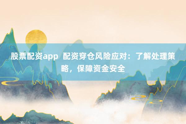 股票配资app  配资穿仓风险应对：了解处理策略，保障资金安全
