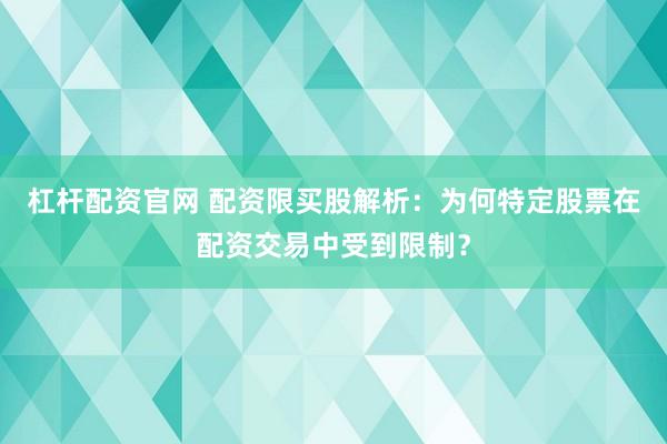杠杆配资官网 配资限买股解析：为何特定股票在配资交易中受到限制？