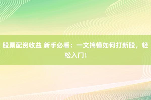 股票配资收益 新手必看：一文搞懂如何打新股，轻松入门！