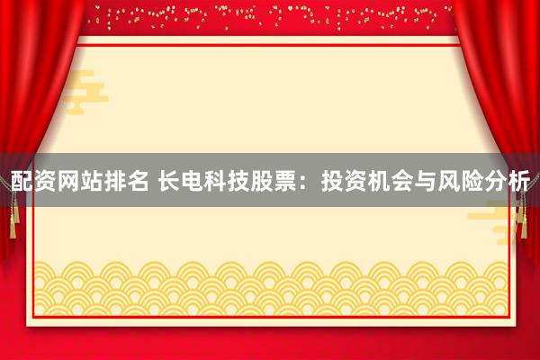 配资网站排名 长电科技股票：投资机会与风险分析