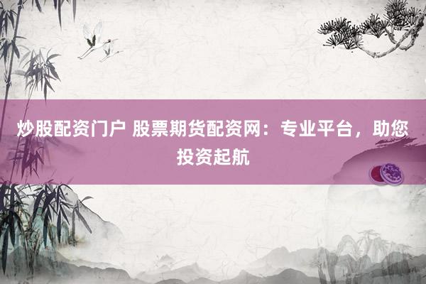 炒股配资门户 股票期货配资网：专业平台，助您投资起航