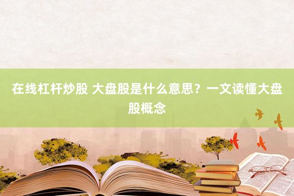 在线杠杆炒股 大盘股是什么意思？一文读懂大盘股概念