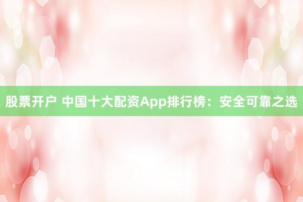 股票开户 中国十大配资App排行榜：安全可靠之选