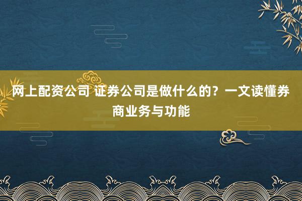 网上配资公司 证券公司是做什么的？一文读懂券商业务与功能