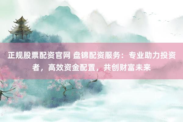 正规股票配资官网 盘锦配资服务：专业助力投资者，高效资金配置，共创财富未来