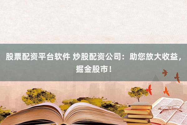 股票配资平台软件 炒股配资公司：助您放大收益，掘金股市！