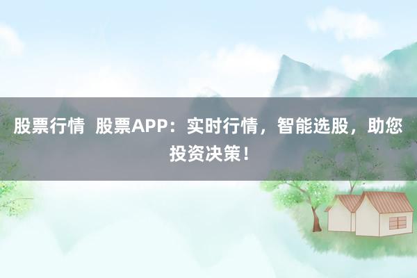股票行情  股票APP：实时行情，智能选股，助您投资决策！