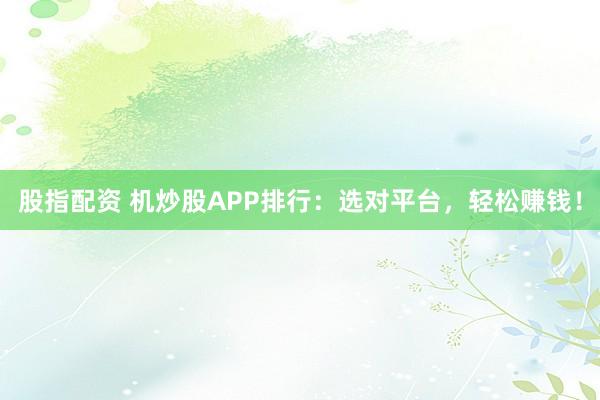 股指配资 机炒股APP排行：选对平台，轻松赚钱！