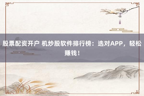 股票配资开户 机炒股软件排行榜：选对APP，轻松赚钱！