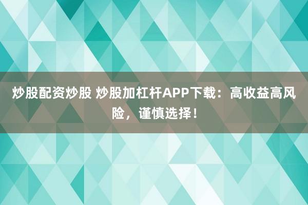 炒股配资炒股 炒股加杠杆APP下载：高收益高风险，谨慎选择！
