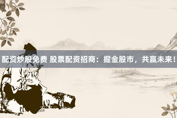 配资炒股免费 股票配资招商：掘金股市，共赢未来！
