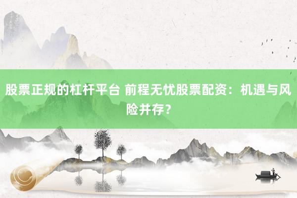 股票正规的杠杆平台 前程无忧股票配资：机遇与风险并存？