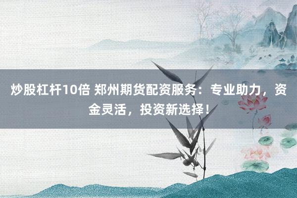 炒股杠杆10倍 郑州期货配资服务：专业助力，资金灵活，投资新选择！