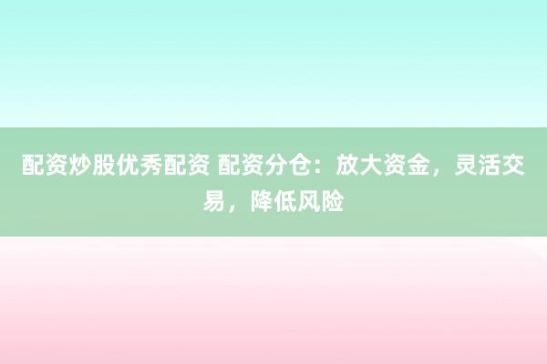 配资炒股优秀配资 配资分仓：放大资金，灵活交易，降低风险