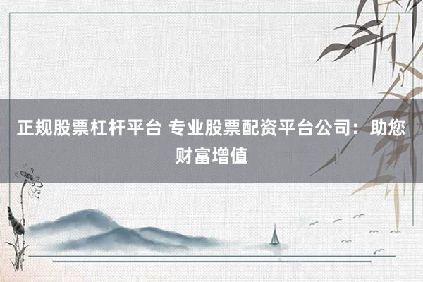 正规股票杠杆平台 专业股票配资平台公司：助您财富增值