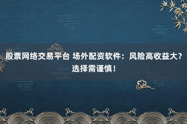 股票网络交易平台 场外配资软件：风险高收益大？选择需谨慎！