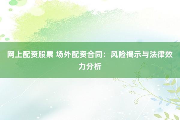 网上配资股票 场外配资合同：风险揭示与法律效力分析