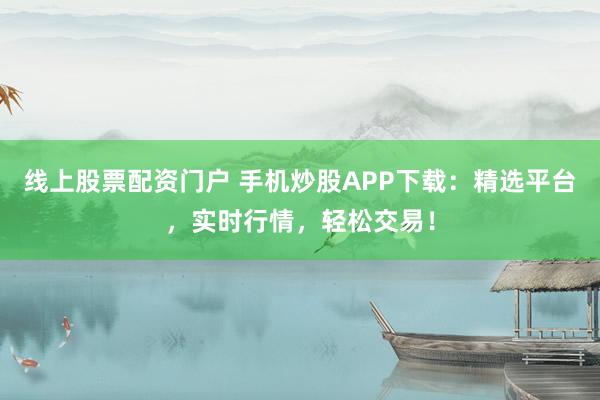 线上股票配资门户 手机炒股APP下载：精选平台，实时行情，轻松交易！