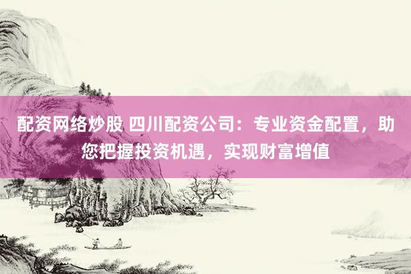 配资网络炒股 四川配资公司：专业资金配置，助您把握投资机遇，实现财富增值