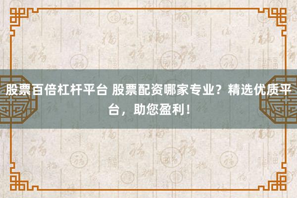 股票百倍杠杆平台 股票配资哪家专业？精选优质平台，助您盈利！