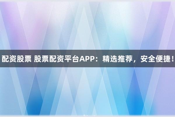 配资股票 股票配资平台APP：精选推荐，安全便捷！