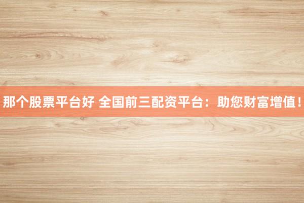 那个股票平台好 全国前三配资平台：助您财富增值！