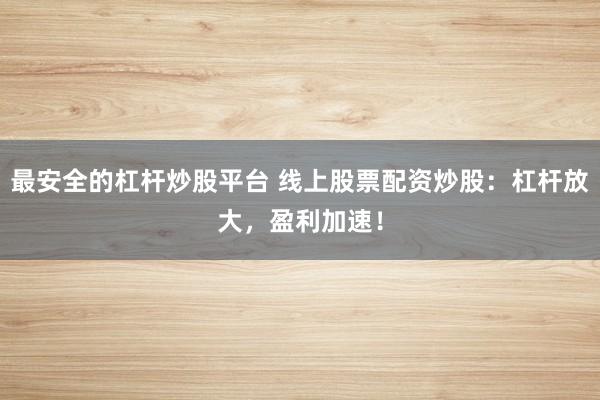 最安全的杠杆炒股平台 线上股票配资炒股：杠杆放大，盈利加速！