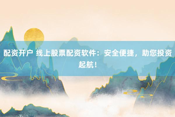 配资开户 线上股票配资软件：安全便捷，助您投资起航！