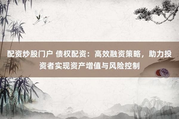 配资炒股门户 债权配资：高效融资策略，助力投资者实现资产增值与风险控制