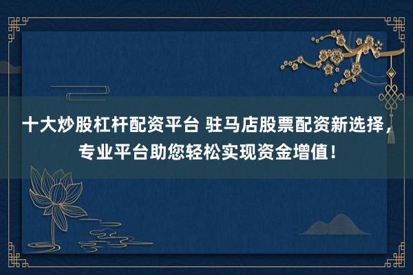 十大炒股杠杆配资平台 驻马店股票配资新选择，专业平台助您轻松实现资金增值！