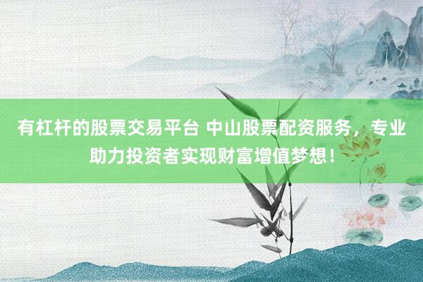 有杠杆的股票交易平台 中山股票配资服务，专业助力投资者实现财富增值梦想！