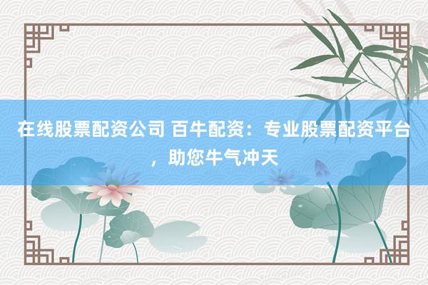 在线股票配资公司 百牛配资：专业股票配资平台，助您牛气冲天