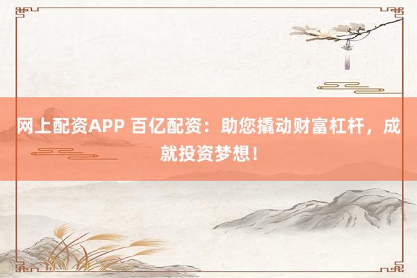 网上配资APP 百亿配资：助您撬动财富杠杆，成就投资梦想！