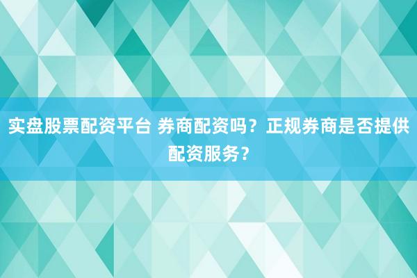 实盘股票配资平台 券商配资吗？正规券商是否提供配资服务？