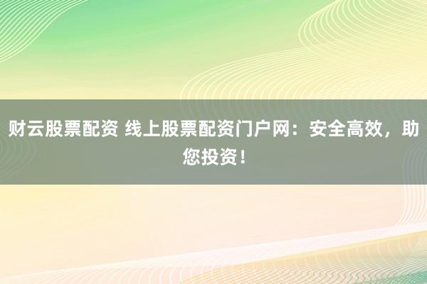 财云股票配资 线上股票配资门户网：安全高效，助您投资！