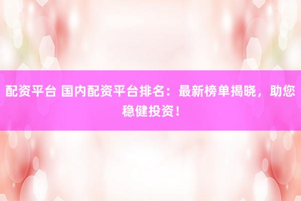 配资平台 国内配资平台排名：最新榜单揭晓，助您稳健投资！