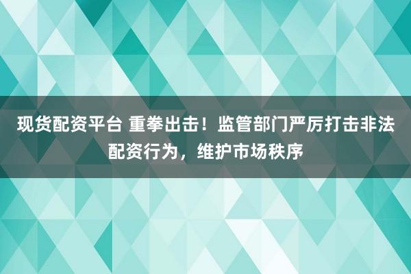 现货配资平台 重拳出击！监管部门严厉打击非法配资行为，维护市场秩序