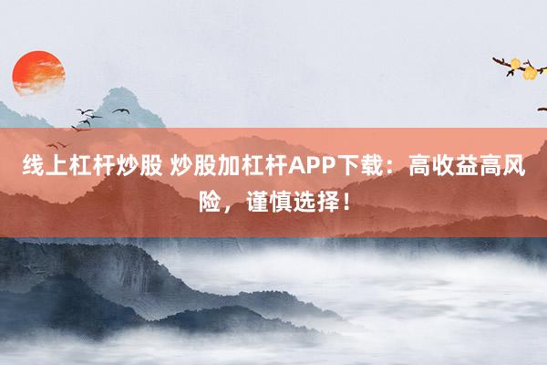 线上杠杆炒股 炒股加杠杆APP下载：高收益高风险，谨慎选择！