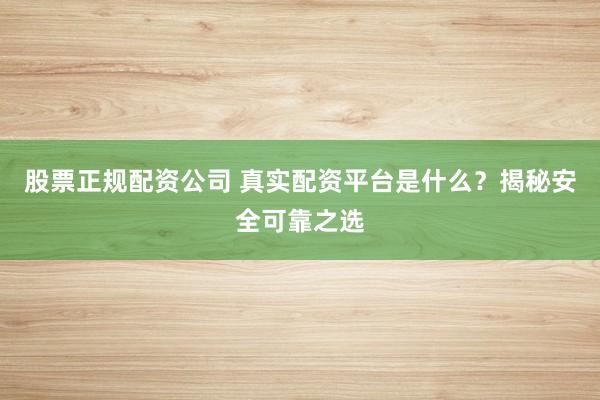 股票正规配资公司 真实配资平台是什么？揭秘安全可靠之选