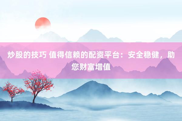 炒股的技巧 值得信赖的配资平台：安全稳健，助您财富增值