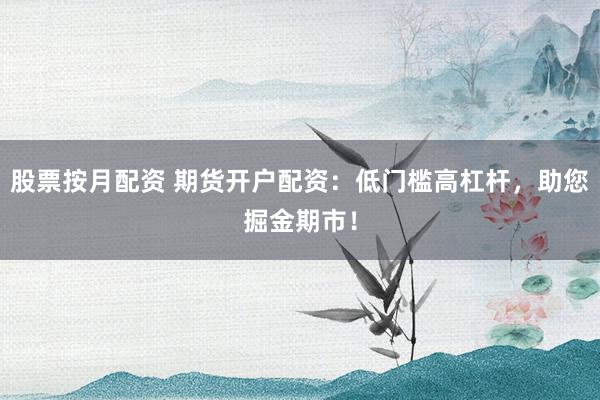 股票按月配资 期货开户配资：低门槛高杠杆，助您掘金期市！