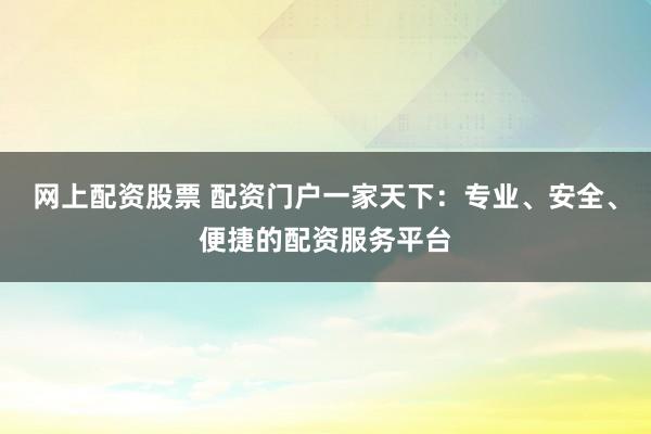 网上配资股票 配资门户一家天下：专业、安全、便捷的配资服务平台