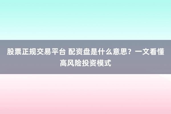 股票正规交易平台 配资盘是什么意思？一文看懂高风险投资模式