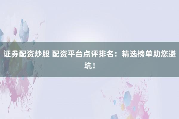 证券配资炒股 配资平台点评排名：精选榜单助您避坑！