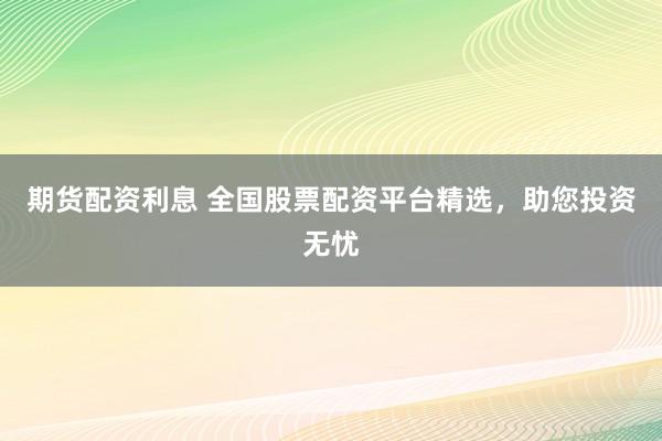 期货配资利息 全国股票配资平台精选，助您投资无忧