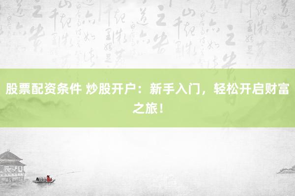 股票配资条件 炒股开户：新手入门，轻松开启财富之旅！