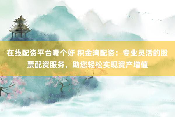 在线配资平台哪个好 积金湾配资：专业灵活的股票配资服务，助您轻松实现资产增值