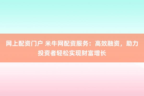 网上配资门户 米牛网配资服务：高效融资，助力投资者轻松实现财富增长