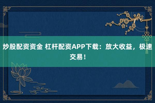 炒股配资资金 杠杆配资APP下载：放大收益，极速交易！